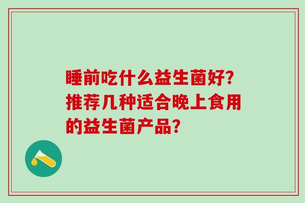 睡前吃什么益生菌好？推荐几种适合晚上食用的益生菌产品？