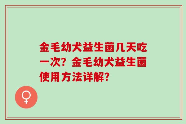 金毛幼犬益生菌几天吃一次？金毛幼犬益生菌使用方法详解？