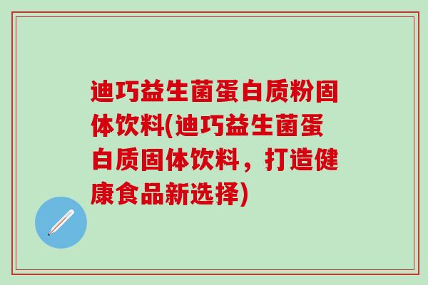 迪巧益生菌蛋白质粉固体饮料(迪巧益生菌蛋白质固体饮料，打造健康食品新选择)