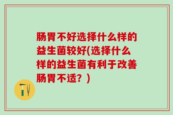 肠胃不好选择什么样的益生菌较好(选择什么样的益生菌有利于改善肠胃不适？)