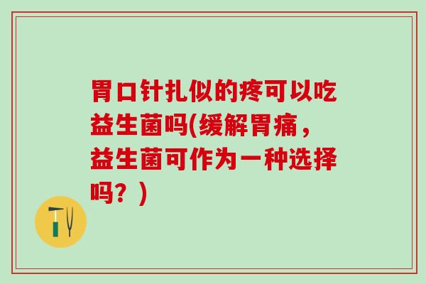 胃口针扎似的疼可以吃益生菌吗(缓解胃痛，益生菌可作为一种选择吗？)