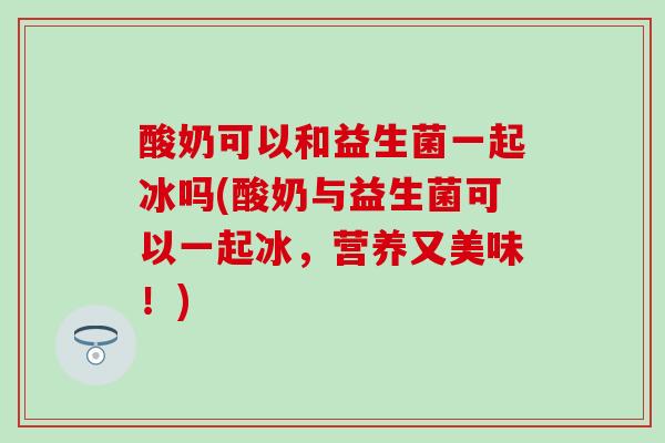 酸奶可以和益生菌一起冰吗(酸奶与益生菌可以一起冰，营养又美味！)