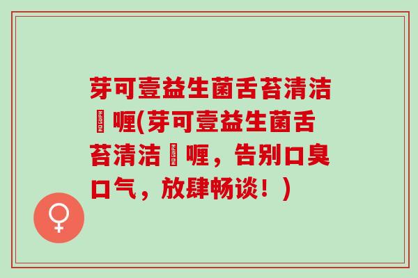 芽可壹益生菌舌苔清洁啫喱(芽可壹益生菌舌苔清洁啫喱，告别口气，放肆畅谈！)