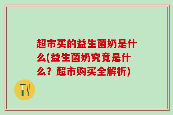 超市买的益生菌奶是什么(益生菌奶究竟是什么？超市购买全解析)