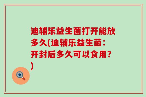 迪辅乐益生菌打开能放多久(迪辅乐益生菌：开封后多久可以食用？)