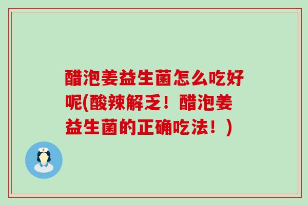醋泡姜益生菌怎么吃好呢(酸辣解乏！醋泡姜益生菌的正确吃法！)