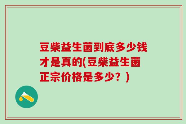 豆柴益生菌到底多少钱才是真的(豆柴益生菌正宗价格是多少？)