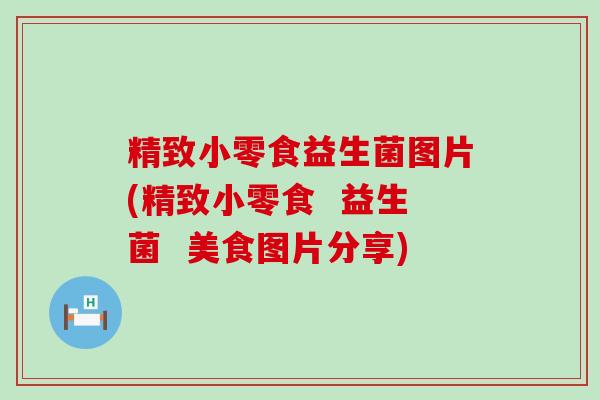 精致小零食益生菌图片(精致小零食  益生菌  美食图片分享)
