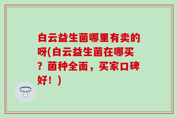 白云益生菌哪里有卖的呀(白云益生菌在哪买？菌种全面，买家口碑好！)