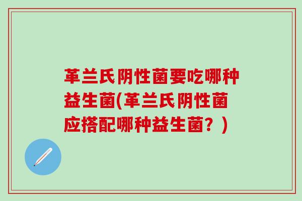 革兰氏阴性菌要吃哪种益生菌(革兰氏阴性菌应搭配哪种益生菌？)