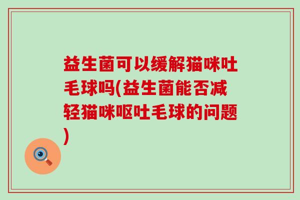 益生菌可以缓解猫咪吐毛球吗(益生菌能否减轻猫咪毛球的问题)