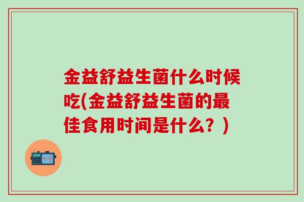 金益舒益生菌什么时候吃(金益舒益生菌的佳食用时间是什么？)