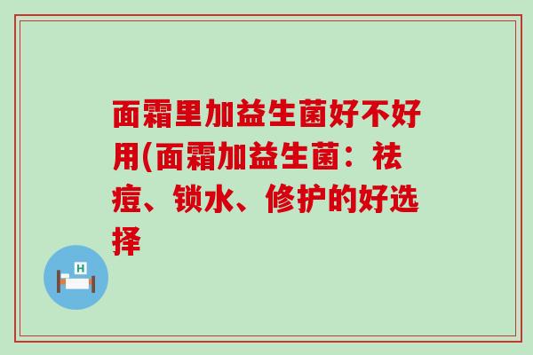 面霜里加益生菌好不好用(面霜加益生菌：祛痘、锁水、修护的好选择