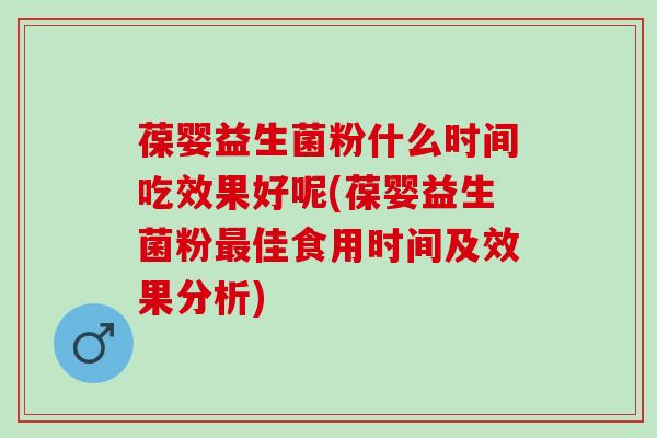 葆婴益生菌粉什么时间吃效果好呢(葆婴益生菌粉佳食用时间及效果分析)