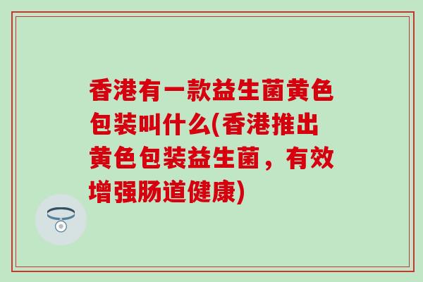 香港有一款益生菌黄色包装叫什么(香港推出黄色包装益生菌，有效增强肠道健康)