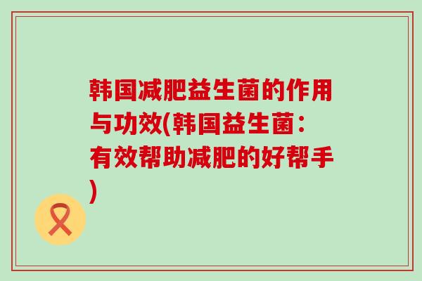 韩国益生菌的作用与功效(韩国益生菌：有效帮助的好帮手)
