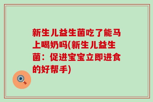 新生儿益生菌吃了能马上喝奶吗(新生儿益生菌：促进宝宝立即进食的好帮手)