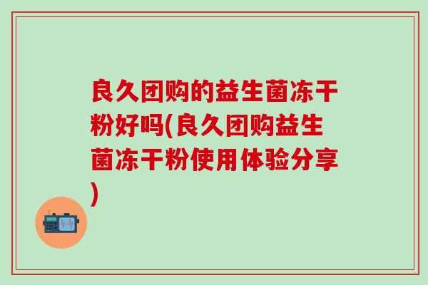 良久团购的益生菌冻干粉好吗(良久团购益生菌冻干粉使用体验分享)