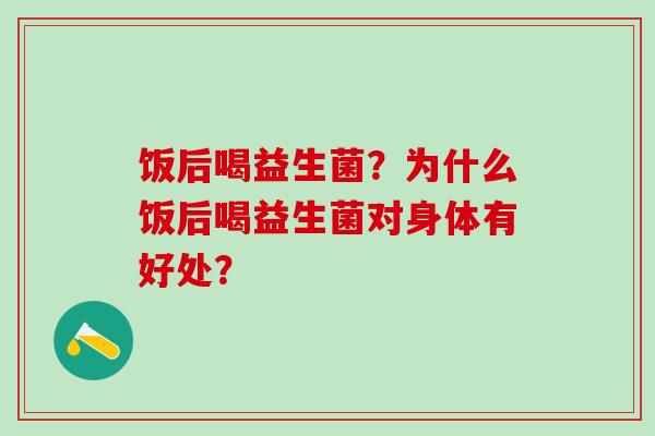 饭后喝益生菌？为什么饭后喝益生菌对身体有好处？