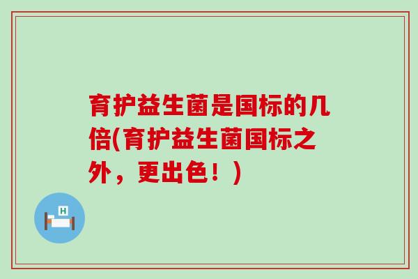 育护益生菌是国标的几倍(育护益生菌国标之外，更出色！)