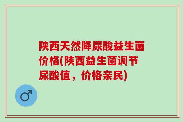 陕西天然降尿酸益生菌价格(陕西益生菌调节尿酸值，价格亲民)