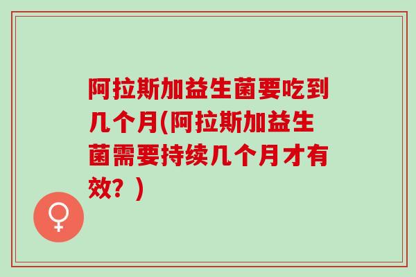 阿拉斯加益生菌要吃到几个月(阿拉斯加益生菌需要持续几个月才有效？)