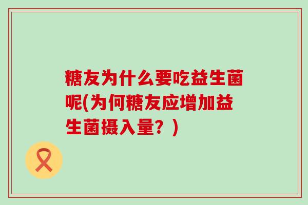 糖友为什么要吃益生菌呢(为何糖友应增加益生菌摄入量？)