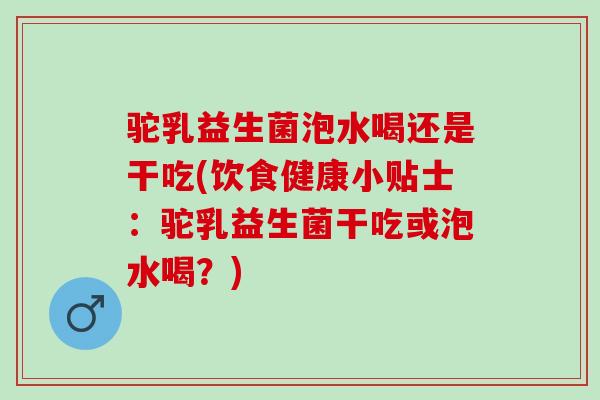 驼乳益生菌泡水喝还是干吃(饮食健康小贴士：驼乳益生菌干吃或泡水喝？)