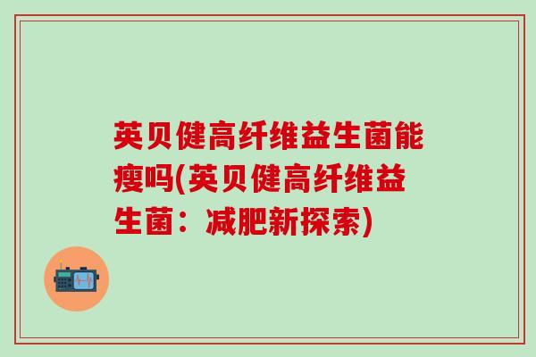 英贝健高纤维益生菌能瘦吗(英贝健高纤维益生菌：新探索)