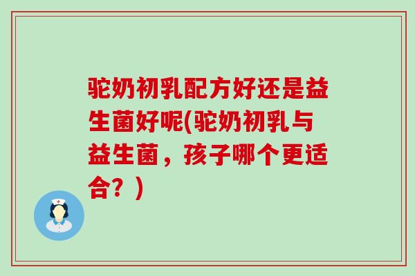 驼奶初乳配方好还是益生菌好呢(驼奶初乳与益生菌，孩子哪个更适合？)