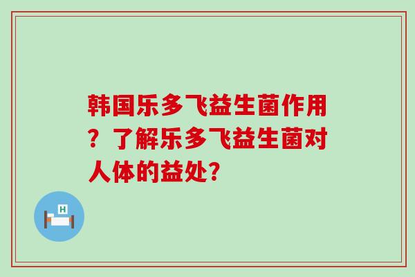 韩国乐多飞益生菌作用？了解乐多飞益生菌对人体的益处？