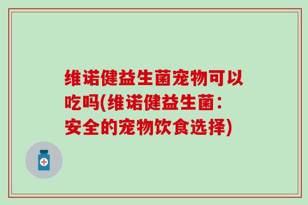 维诺健益生菌宠物可以吃吗(维诺健益生菌：安全的宠物饮食选择)