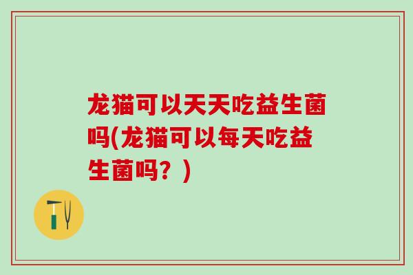 龙猫可以天天吃益生菌吗(龙猫可以每天吃益生菌吗？)