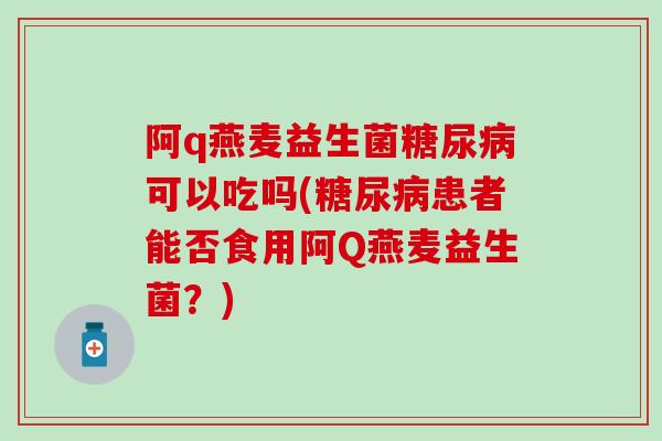 阿q燕麦益生菌可以吃吗(患者能否食用阿Q燕麦益生菌？)