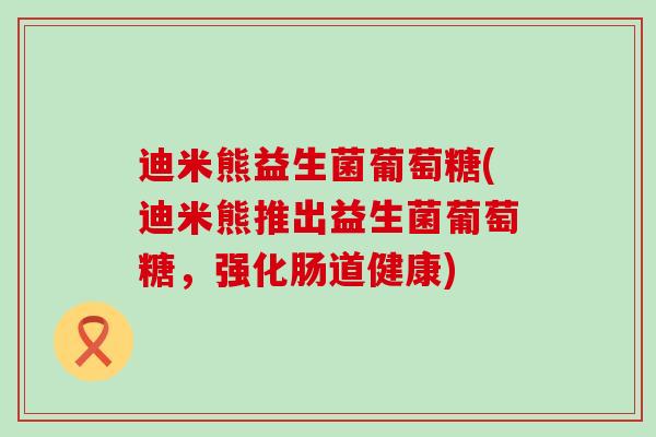 迪米熊益生菌葡萄糖(迪米熊推出益生菌葡萄糖，强化肠道健康)