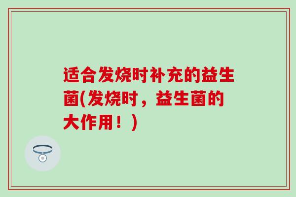 适合发烧时补充的益生菌(发烧时，益生菌的大作用！)