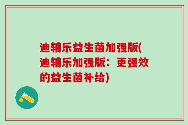 迪辅乐益生菌加强版(迪辅乐加强版：更强效的益生菌补给)