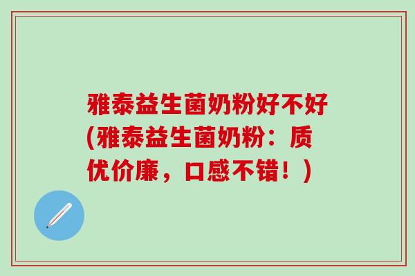 雅泰益生菌奶粉好不好(雅泰益生菌奶粉：质优价廉，口感不错！)