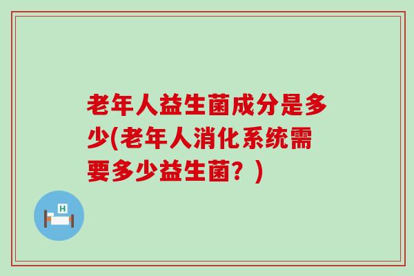 老年人益生菌成分是多少(老年人消化系统需要多少益生菌？)