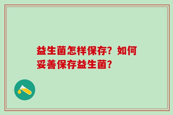 益生菌怎样保存？如何妥善保存益生菌？