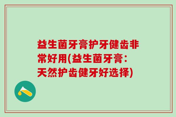 益生菌牙膏护牙健齿非常好用(益生菌牙膏：天然护齿健牙好选择)