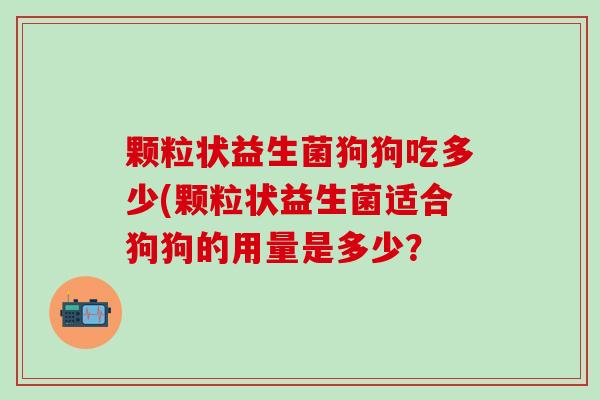 颗粒状益生菌狗狗吃多少(颗粒状益生菌适合狗狗的用量是多少？