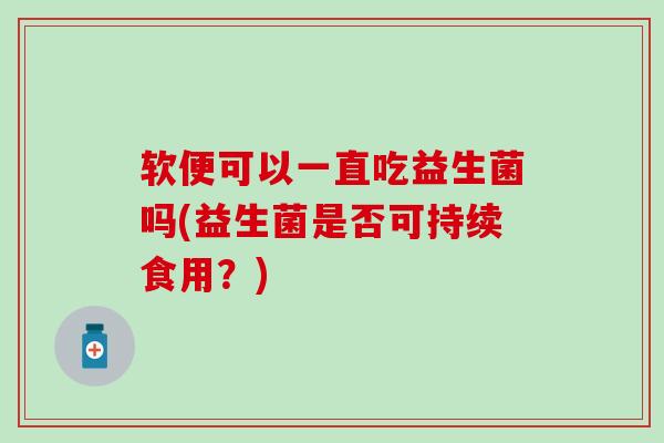 软便可以一直吃益生菌吗(益生菌是否可持续食用？)