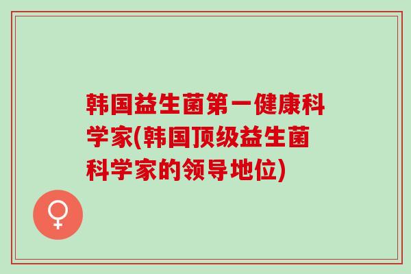 韩国益生菌第一健康科学家(韩国益生菌科学家的领导地位)