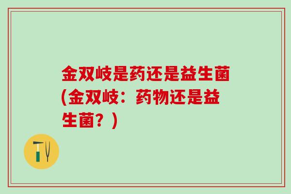 金双岐是药还是益生菌(金双岐：还是益生菌？)