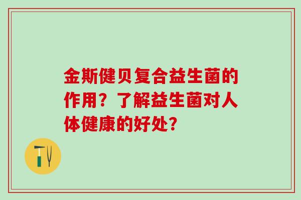 金斯健贝复合益生菌的作用？了解益生菌对人体健康的好处？