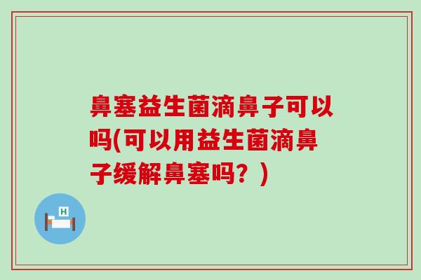 鼻塞益生菌滴鼻子可以吗(可以用益生菌滴鼻子缓解鼻塞吗？)