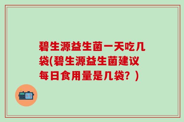 碧生源益生菌一天吃几袋(碧生源益生菌建议每日食用量是几袋？)