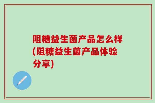 阻糖益生菌产品怎么样(阻糖益生菌产品体验分享)