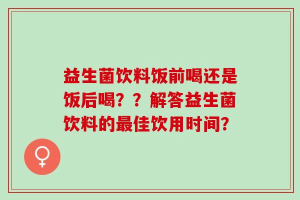 益生菌饮料饭前喝还是饭后喝？？解答益生菌饮料的佳饮用时间？